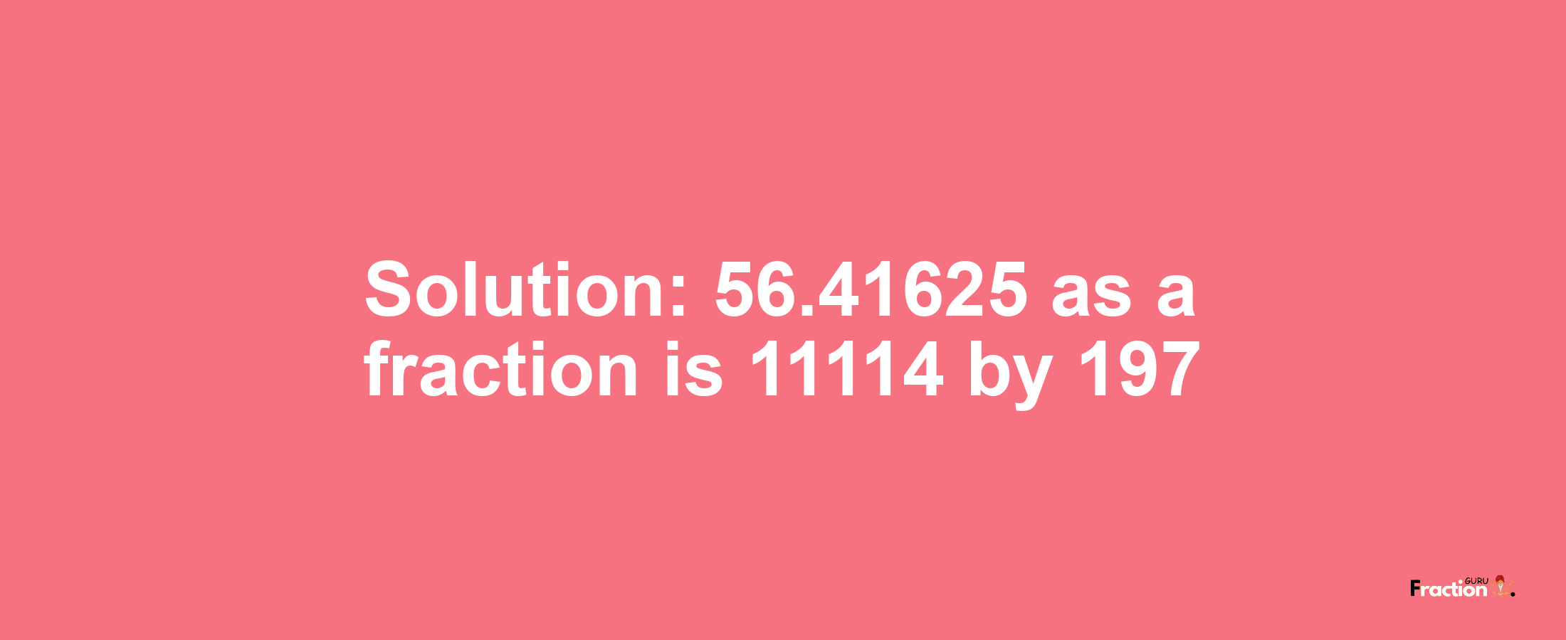 Solution:56.41625 as a fraction is 11114/197